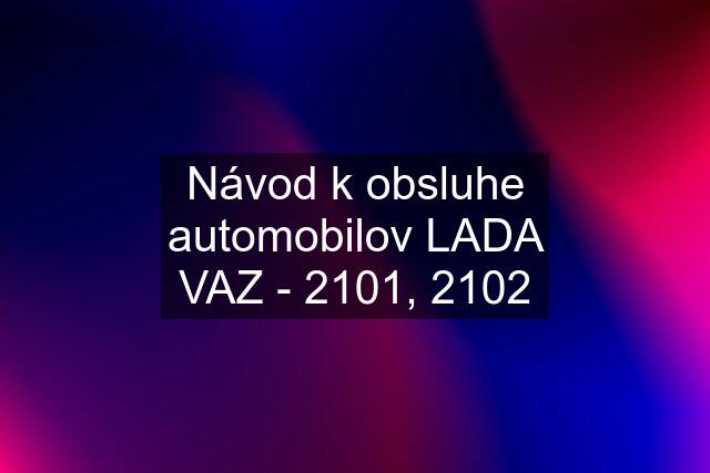 Návod k obsluhe automobilov LADA VAZ - 2101, 2102