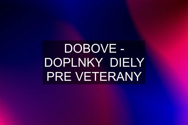 DOBOVE - DOPLNKY  DIELY PRE VETERANY