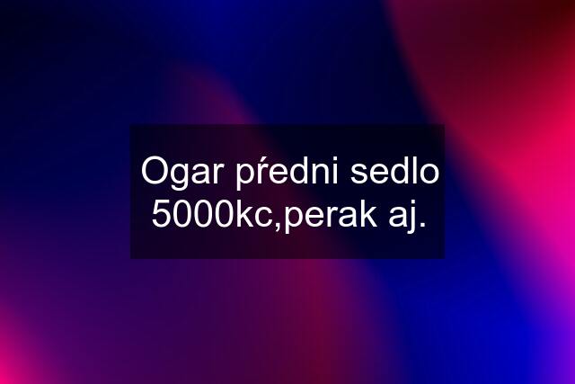 Ogar pŕedni sedlo 5000kc,perak aj.