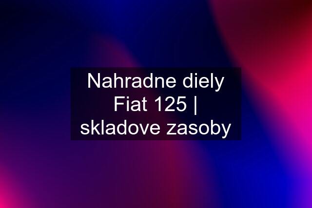 Nahradne diely Fiat 125 | skladove zasoby