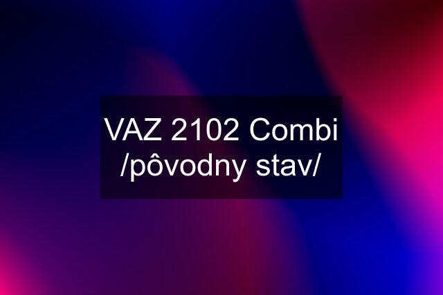 VAZ 2102 Combi /pôvodny stav/