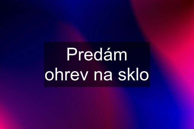 Predám ohrev na sklo