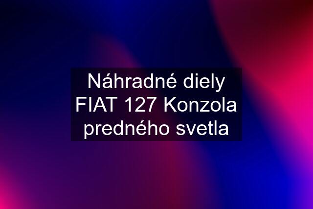 Náhradné diely FIAT 127 Konzola predného svetla