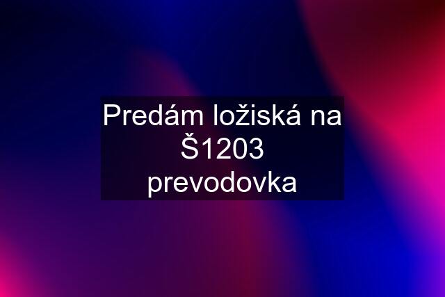 Predám ložiská na Š1203 prevodovka