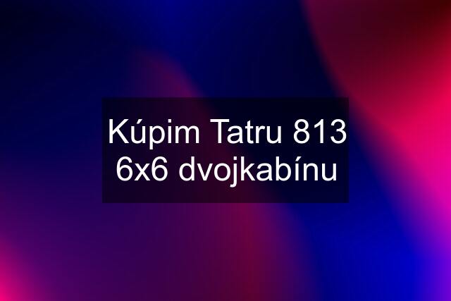 Kúpim Tatru 813 6x6 dvojkabínu