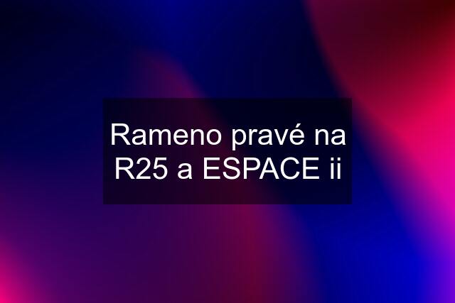 Rameno pravé na R25 a ESPACE ii