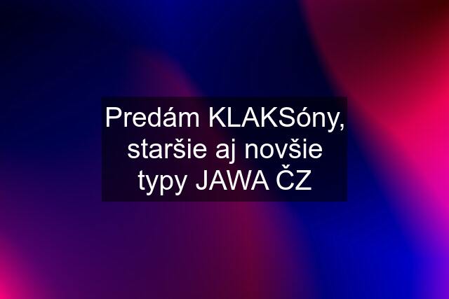 Predám KLAKSóny, staršie aj novšie typy JAWA ČZ