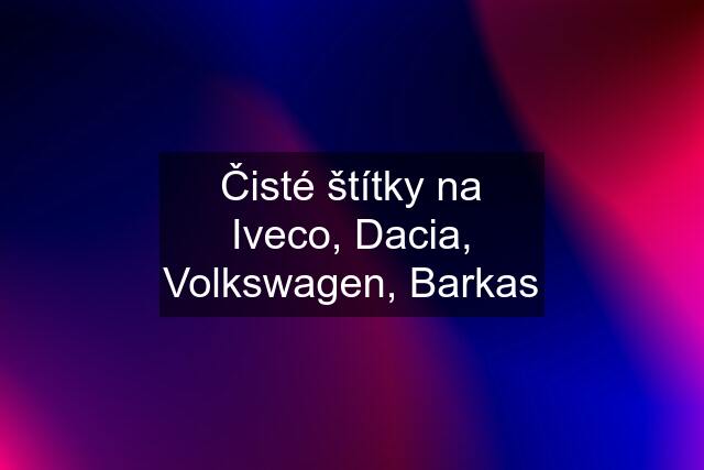 Čisté štítky na Iveco, Dacia, Volkswagen, Barkas