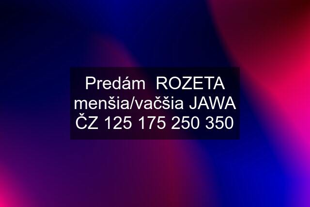 Predám  ROZETA menšia/vačšia JAWA ČZ  350