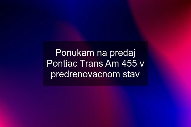 Ponukam na predaj Pontiac Trans Am 455 v predrenovacnom stav