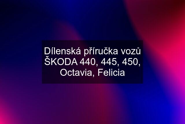 Dílenská příručka vozů ŠKODA 440, 445, 450, Octavia, Felicia