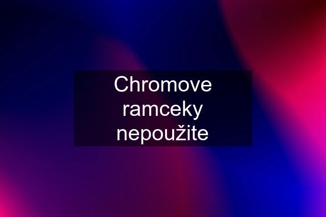 Chromove ramceky nepoužite