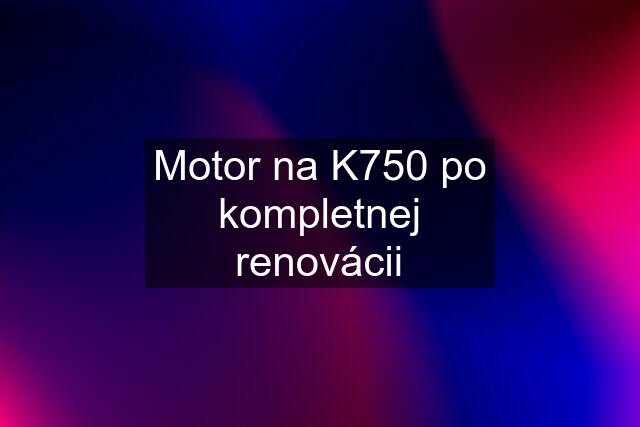 Motor na K750 po kompletnej renovácii