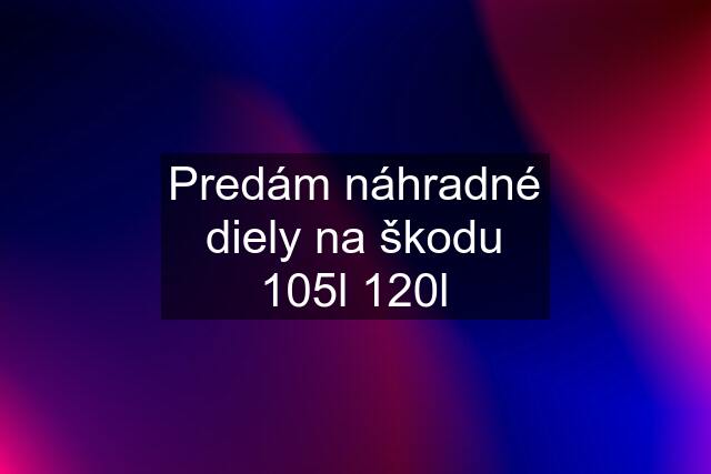 Predám náhradné diely na škodu 105l 120l