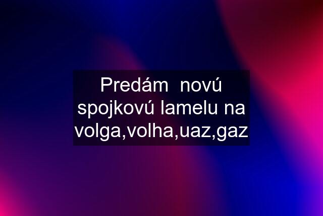 Predám  novú spojkovú lamelu na volga,volha,uaz,gaz