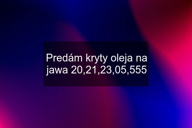 Predám kryty oleja na jawa 20,21,23,05,555