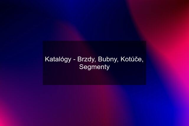 Katalógy - Brzdy, Bubny, Kotúče, Segmenty