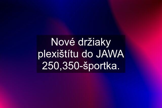 Nové držiaky plexištítu do JAWA 250,350-športka.