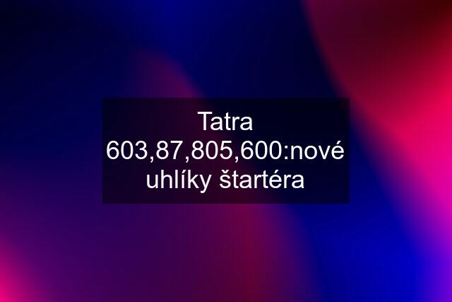 Tatra 603,87,805,600:nové uhlíky štartéra