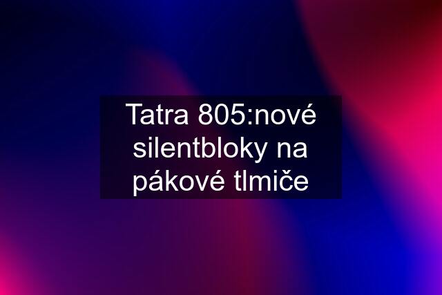 Tatra 805:nové silentbloky na pákové tlmiče