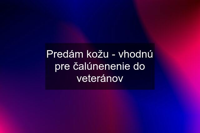 Predám kožu - vhodnú pre čalúnenenie do veteránov