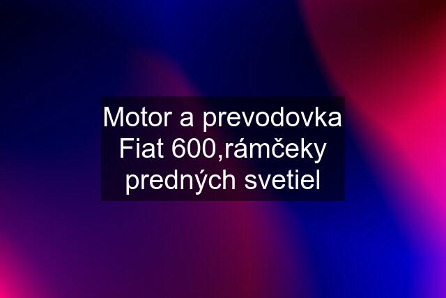 Motor a prevodovka Fiat 600,rámčeky predných svetiel