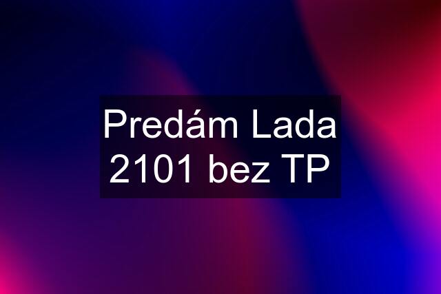 Predám Lada 2101 bez TP