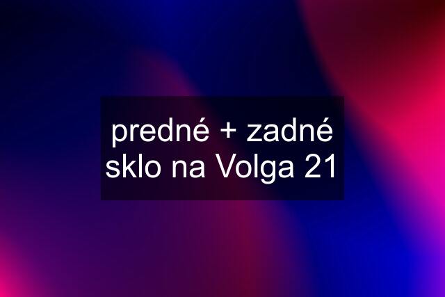 predné + zadné sklo na Volga 21