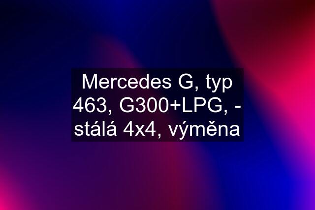 Mercedes G, typ 463, G300+LPG, - stálá 4x4, výměna