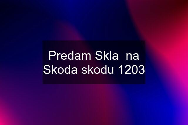 Predam Skla  na Skoda skodu 1203