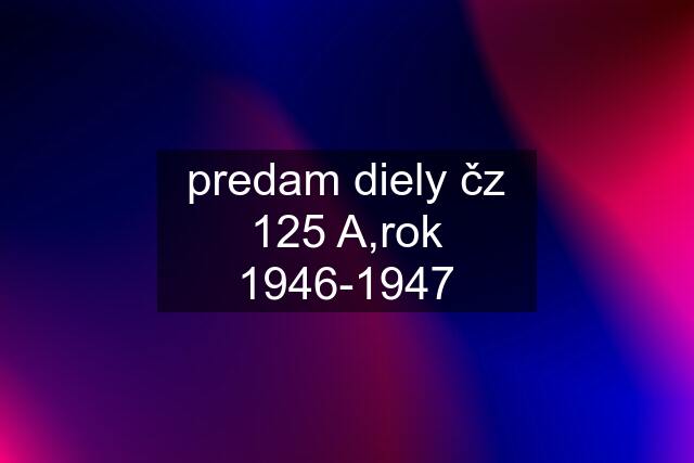 predam diely čz 125 A,rok 1946-1947