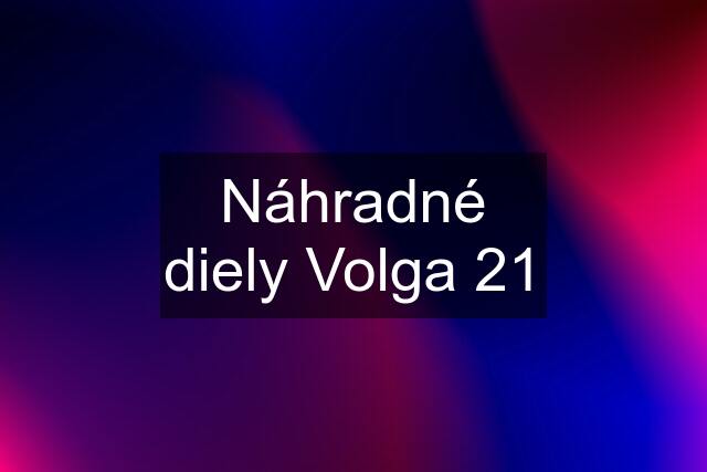 Náhradné diely Volga 21