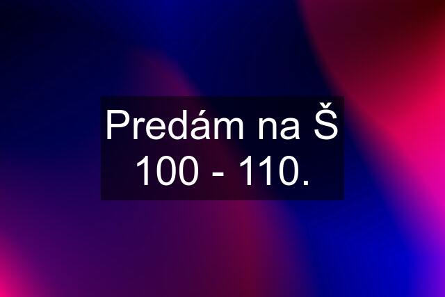 Predám na Š 100 - 110.