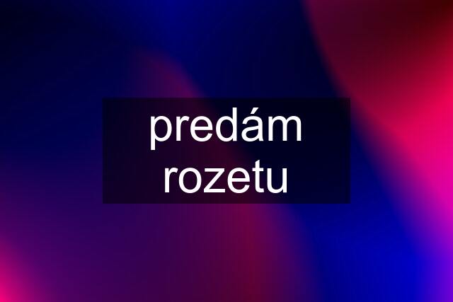 predám rozetu