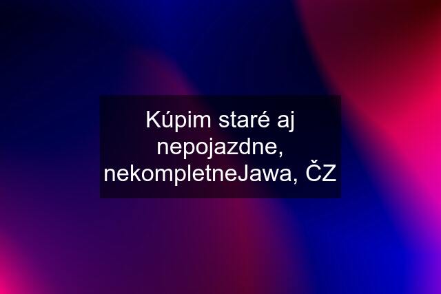 Kúpim staré aj nepojazdne, nekompletneJawa, ČZ