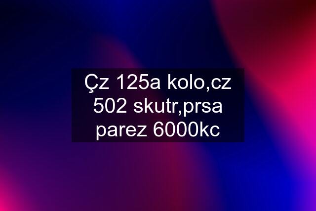 Çz 125a kolo,cz 502 skutr,prsa parez 6000kc