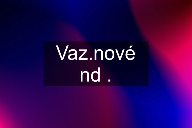 Vaz.nové nd .