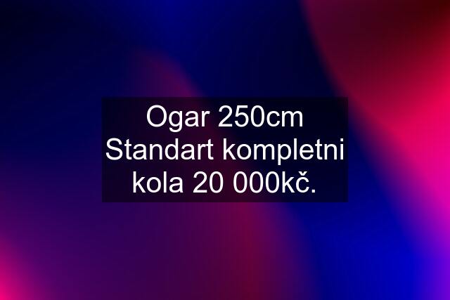 Ogar 250cm Standart kompletni kola 20 000kč.