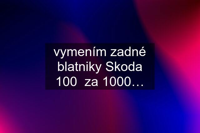 vymením zadné blatniky Skoda 100  za 1000…