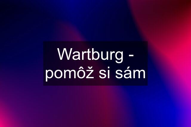 Wartburg - pomôž si sám