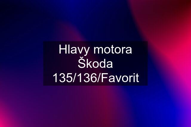 Hlavy motora Škoda 135/136/Favorit