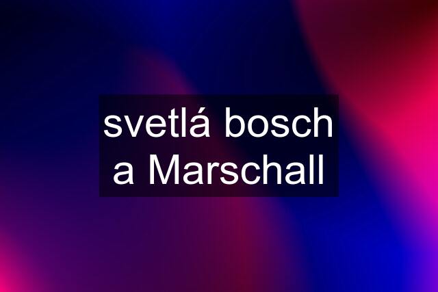 svetlá bosch a Marschall