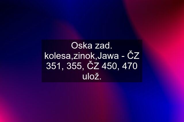 Oska zad. kolesa,zinok,Jawa - ČZ 351, 355, ČZ 450, 470 ulož.