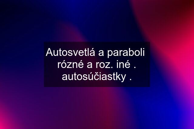 Autosvetlá a paraboli  rózné a roz. iné . autosúčiastky .