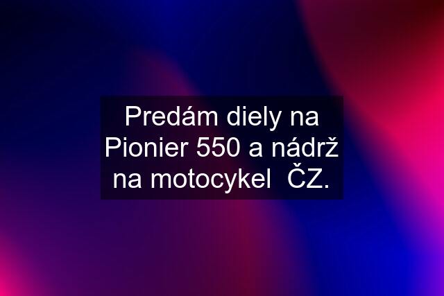 Predám diely na Pionier 550 a nádrž na motocykel  ČZ.