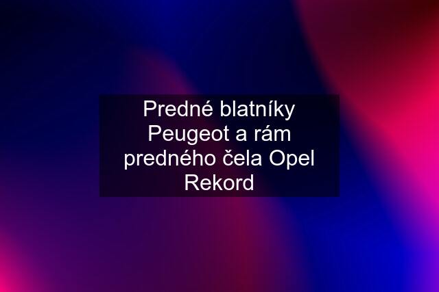 Predné blatníky Peugeot a rám predného čela Opel Rekord