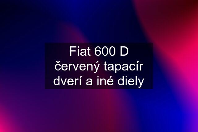 Fiat 600 D červený tapacír dverí a iné diely