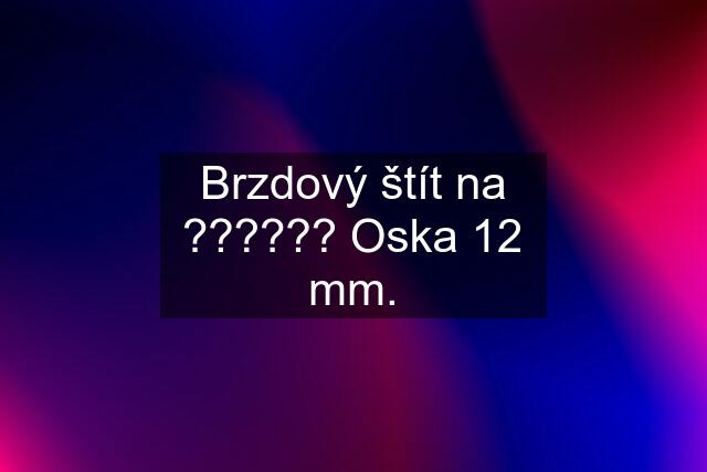 Brzdový štít na ?????? Oska 12 mm.