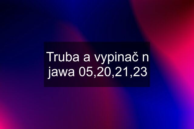 Truba a vypinač n jawa 05,20,21,23