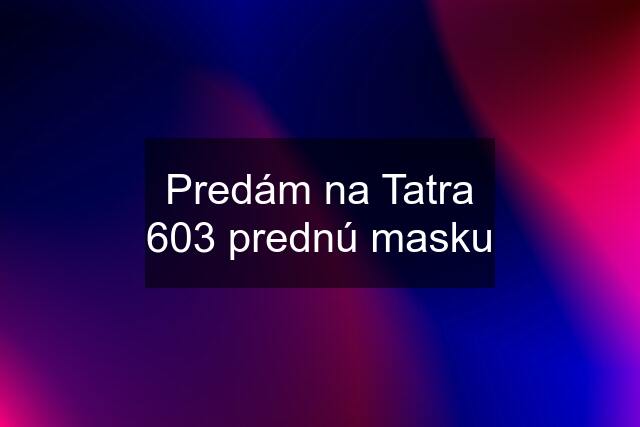 Predám na Tatra 603 prednú masku